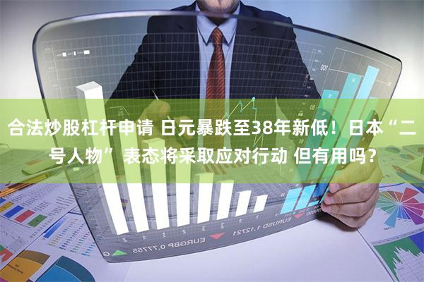 合法炒股杠杆申请 日元暴跌至38年新低！日本“二号人物” 表态将采取应对行动 但有用吗？