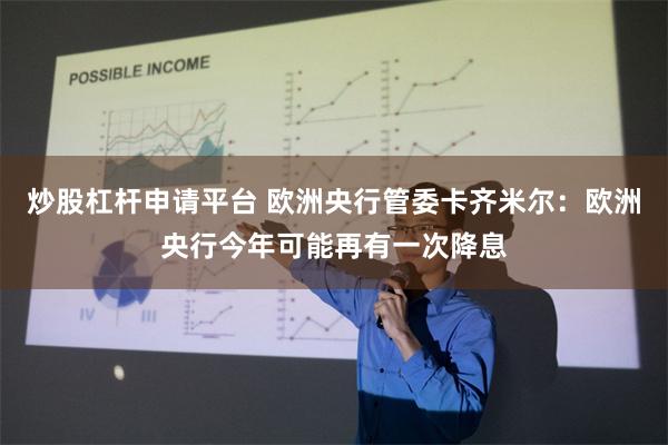 炒股杠杆申请平台 欧洲央行管委卡齐米尔：欧洲央行今年可能再有一次降息