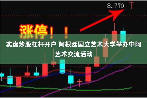 实盘炒股杠杆开户 阿根廷国立艺术大学举办中阿艺术交流活动