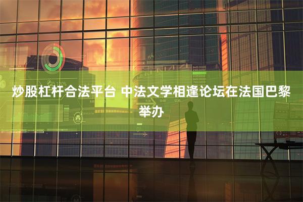 炒股杠杆合法平台 中法文学相逢论坛在法国巴黎举办
