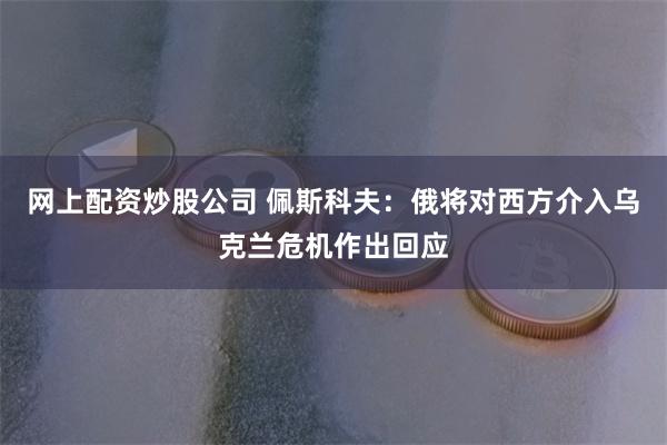 网上配资炒股公司 佩斯科夫：俄将对西方介入乌克兰危机作出回应