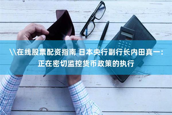 \在线股票配资指南 日本央行副行长内田真一：正在密切监控货币政策的执行