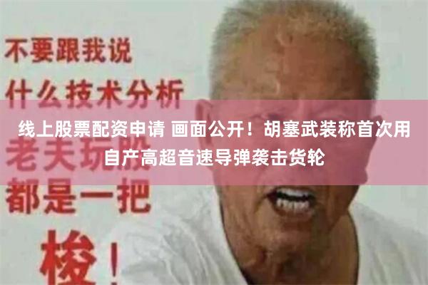 线上股票配资申请 画面公开！胡塞武装称首次用自产高超音速导弹袭击货轮