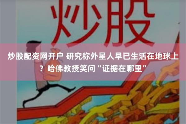 炒股配资网开户 研究称外星人早已生活在地球上？哈佛教授笑问“证据在哪里”