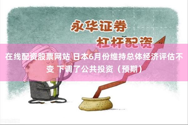 在线配资股票网站 日本6月份维持总体经济评估不变 下调了公共投资（预期）