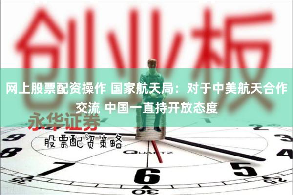 网上股票配资操作 国家航天局：对于中美航天合作交流 中国一直持开放态度