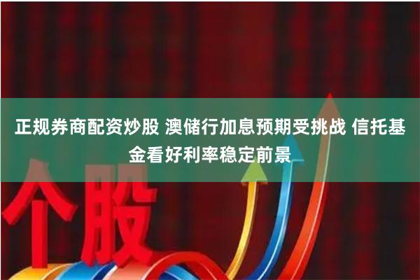 正规券商配资炒股 澳储行加息预期受挑战 信托基金看好利率稳定前景