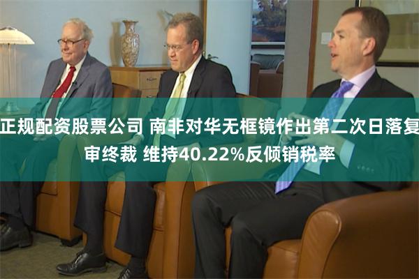 正规配资股票公司 南非对华无框镜作出第二次日落复审终裁 维持40.22%反倾销税率