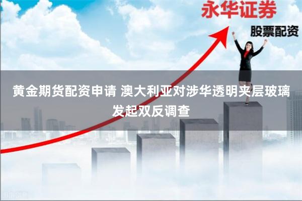 黄金期货配资申请 澳大利亚对涉华透明夹层玻璃发起双反调查
