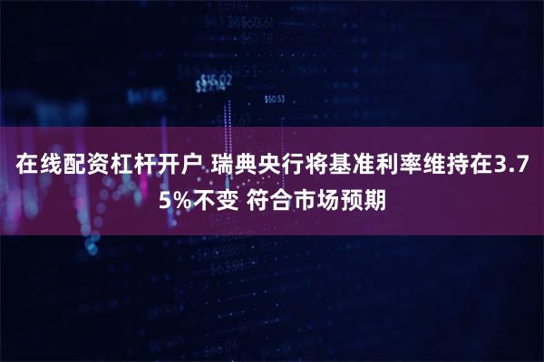 在线配资杠杆开户 瑞典央行将基准利率维持在3.75%不变 符合市场预期