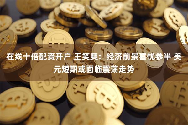 在线十倍配资开户 王笑爽：经济前景喜忧参半 美元短期或面临震荡走势