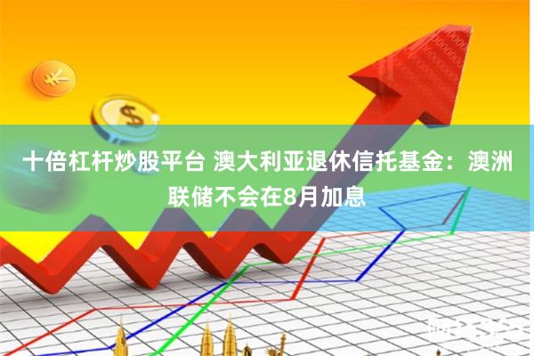 十倍杠杆炒股平台 澳大利亚退休信托基金：澳洲联储不会在8月加息