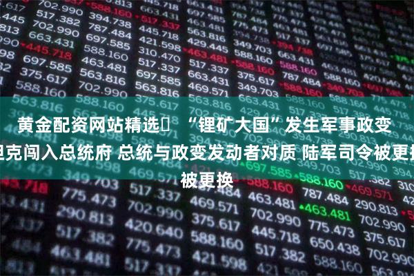 黄金配资网站精选	 “锂矿大国”发生军事政变 坦克闯入总统府 总统与政变发动者对质 陆军司令被更换