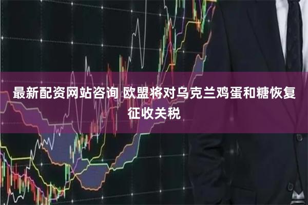 最新配资网站咨询 欧盟将对乌克兰鸡蛋和糖恢复征收关税