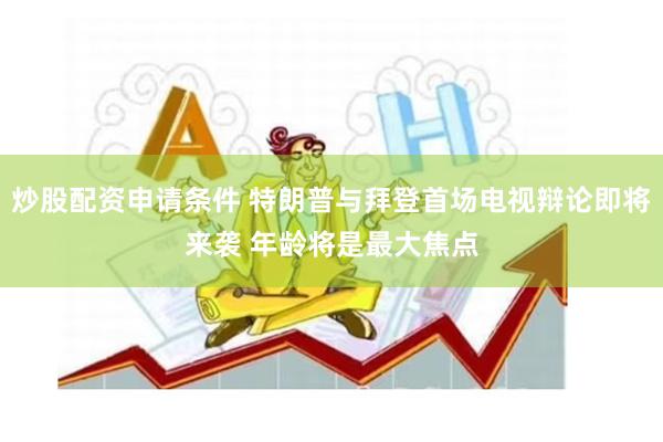 炒股配资申请条件 特朗普与拜登首场电视辩论即将来袭 年龄将是最大焦点