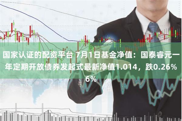 国家认证的配资平台 7月1日基金净值：国泰睿元一年定期开放债券发起式最新净值1.014，跌0.26%