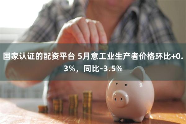 国家认证的配资平台 5月意工业生产者价格环比+0.3%，同比-3.5%