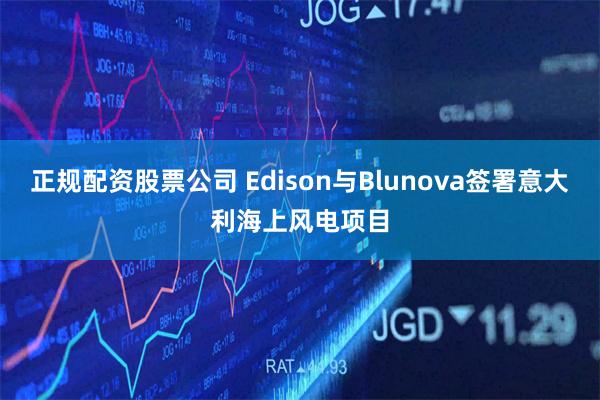 正规配资股票公司 Edison与Blunova签署意大利海上风电项目