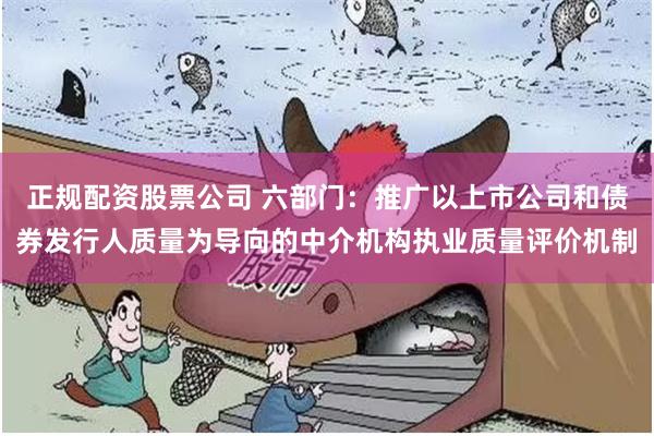 正规配资股票公司 六部门：推广以上市公司和债券发行人质量为导向的中介机构执业质量评价机制