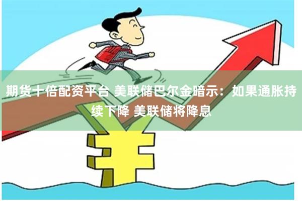 期货十倍配资平台 美联储巴尔金暗示：如果通胀持续下降 美联储将降息