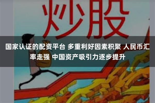 国家认证的配资平台 多重利好因素积聚 人民币汇率走强 中国资产吸引力逐步提升