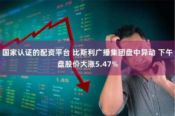 国家认证的配资平台 比斯利广播集团盘中异动 下午盘股价大涨5.47%