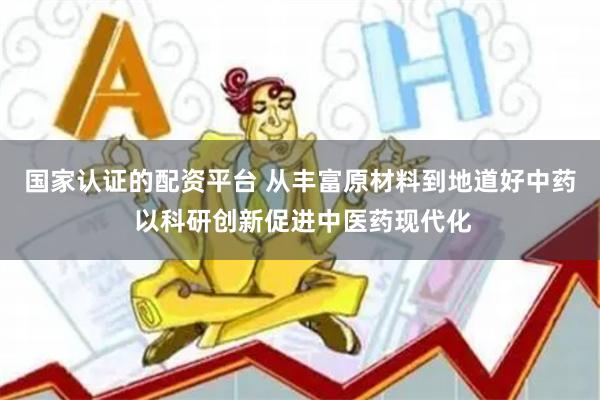 国家认证的配资平台 从丰富原材料到地道好中药 以科研创新促进中医药现代化