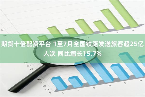期货十倍配资平台 1至7月全国铁路发送旅客超25亿人次 同比增长15.7%