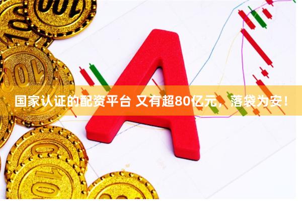 国家认证的配资平台 又有超80亿元，落袋为安！