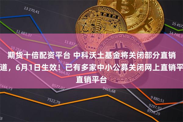 期货十倍配资平台 中科沃土基金将关闭部分直销渠道，6月1日生效！已有多家中小公募关闭网上直销平台