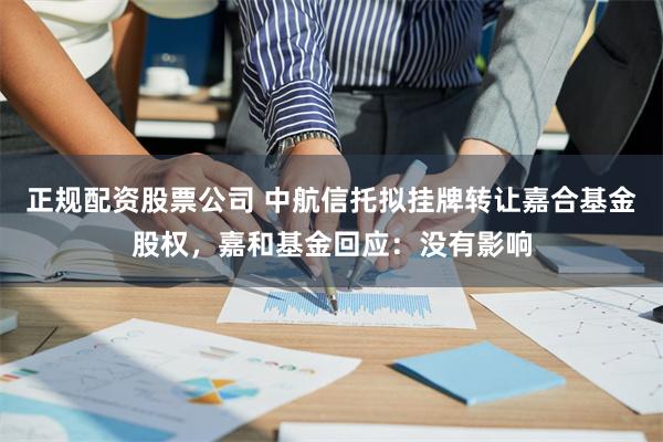 正规配资股票公司 中航信托拟挂牌转让嘉合基金股权，嘉和基金回应：没有影响