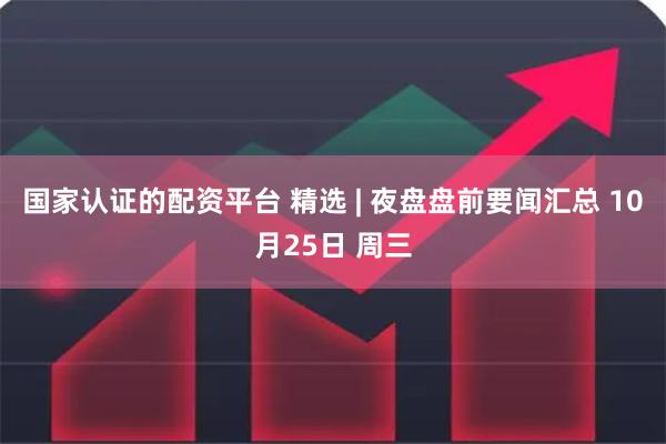 国家认证的配资平台 精选 | 夜盘盘前要闻汇总 10月25日 周三