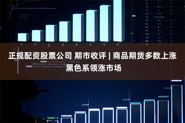 正规配资股票公司 期市收评 | 商品期货多数上涨 黑色系领涨市场