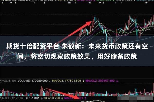 期货十倍配资平台 朱鹤新：未来货币政策还有空间，将密切观察政策效果、用好储备政策