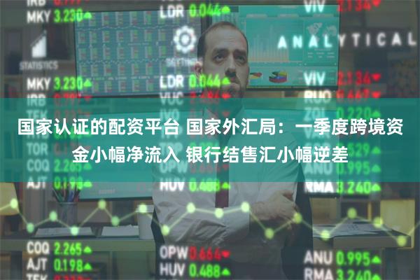 国家认证的配资平台 国家外汇局：一季度跨境资金小幅净流入 银行结售汇小幅逆差