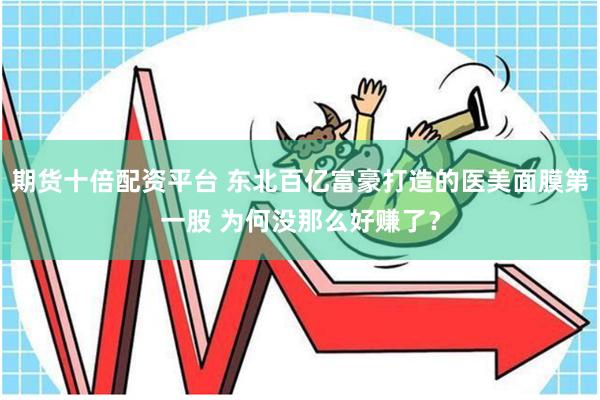 期货十倍配资平台 东北百亿富豪打造的医美面膜第一股 为何没那么好赚了？