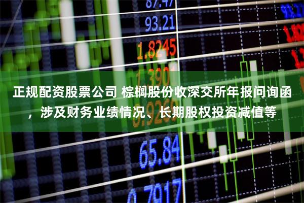 正规配资股票公司 棕榈股份收深交所年报问询函，涉及财务业绩情况、长期股权投资减值等