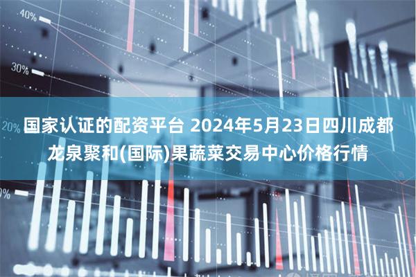 国家认证的配资平台 2024年5月23日四川成都龙泉聚和(国际)果蔬菜交易中心价格行情