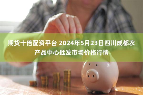 期货十倍配资平台 2024年5月23日四川成都农产品中心批发市场价格行情
