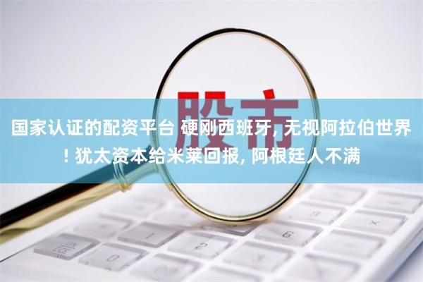 国家认证的配资平台 硬刚西班牙, 无视阿拉伯世界! 犹太资本给米莱回报, 阿根廷人不满