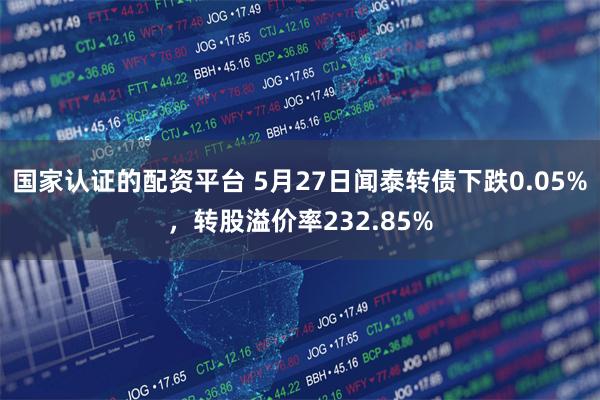 国家认证的配资平台 5月27日闻泰转债下跌0.05%，转股溢价率232.85%