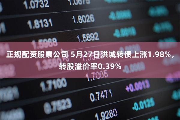 正规配资股票公司 5月27日洪城转债上涨1.98%，转股溢价率0.39%