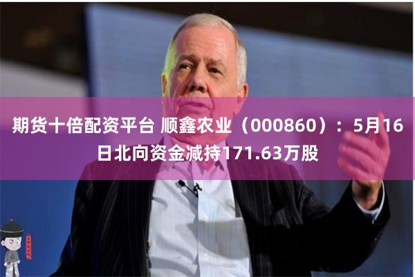 期货十倍配资平台 顺鑫农业（000860）：5月16日北向资金减持171.63万股