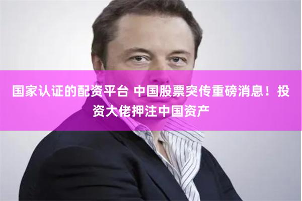 国家认证的配资平台 中国股票突传重磅消息！投资大佬押注中国资产