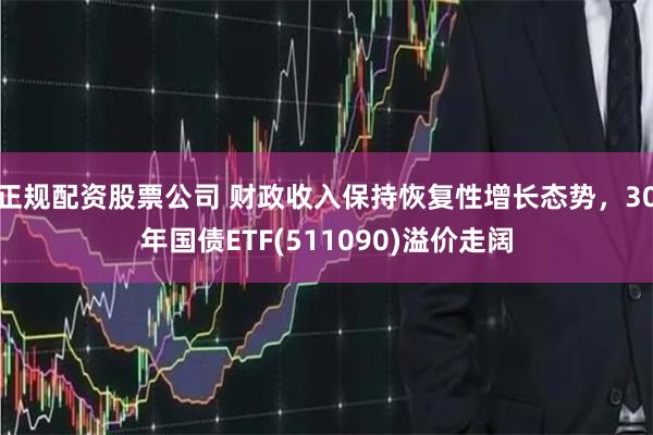 正规配资股票公司 财政收入保持恢复性增长态势，30年国债ETF(511090)溢价走阔
