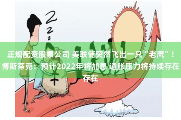 正规配资股票公司 美联储突然飞出一只“老鹰”！博斯蒂克：预计2022年将加息 通胀压力将持续存在