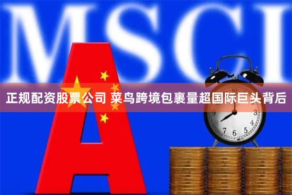 正规配资股票公司 菜鸟跨境包裹量超国际巨头背后
