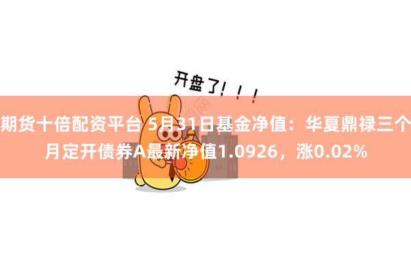 期货十倍配资平台 5月31日基金净值：华夏鼎禄三个月定开债券A最新净值1.0926，涨0.02%