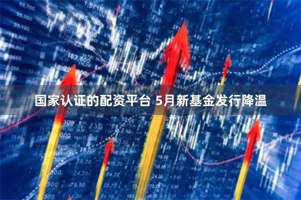 国家认证的配资平台 5月新基金发行降温