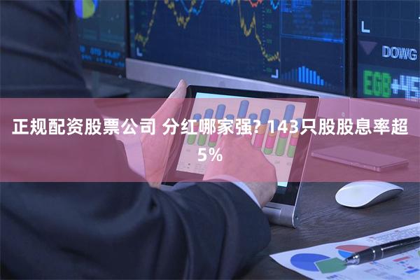 正规配资股票公司 分红哪家强? 143只股股息率超5%